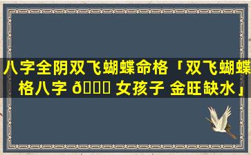 八字全阴双飞蝴蝶命格「双飞蝴蝶格八字 🐒 女孩子 金旺缺水」